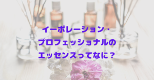 イーポレーション・プロフェッショナルのエッセンスってなに？